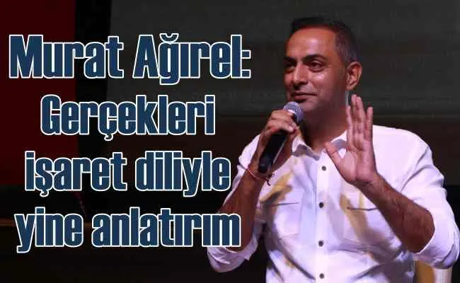 Murat Ağırel | Gerçekleri işaret diliyle yine anlatırım