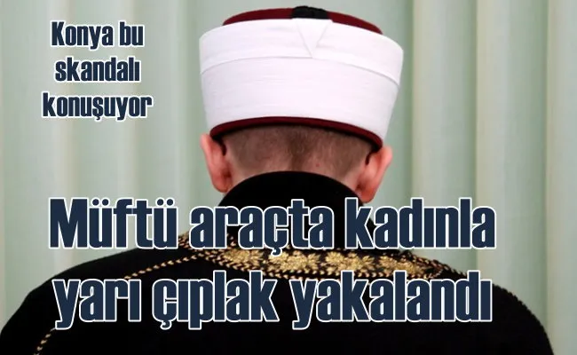 Müftü araçta bir kadınla yarı çıplak yakalandı, Konya karıştı