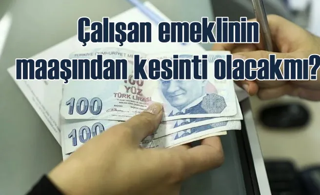 Çalışan emeklinin, maaşından kesinti olacak mı?