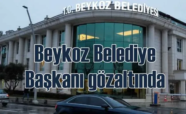 Beykoz Belediye Başkanı gözaltına alındı