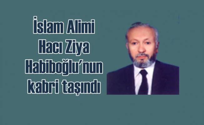 İslâm âlimlerinden Hacı Ziya Esen Habiboğlu’nun mezar yeri değişti