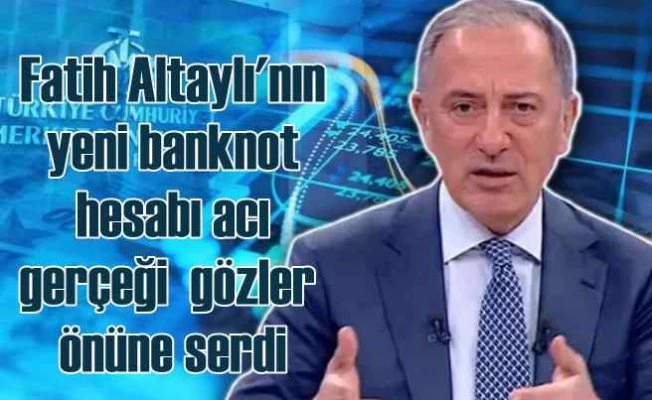 Fatih Altaylı'dan rakamlarla yeni banknot hesabı